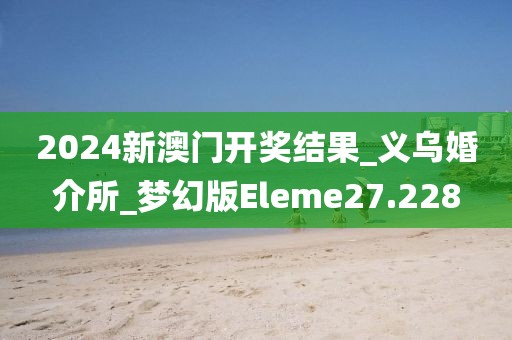 2024新澳門開獎結(jié)果_義烏婚介所_夢幻版Eleme27.228
