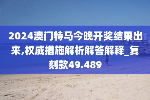 2024澳門特馬今晚開獎結果出來,權威措施解析解答解釋_復刻款49.489