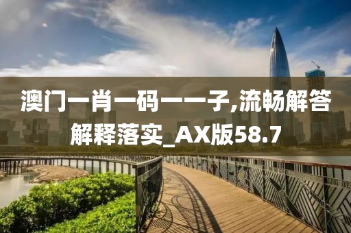 澳門一肖一碼一一子,流暢解答解釋落實_AX版58.7