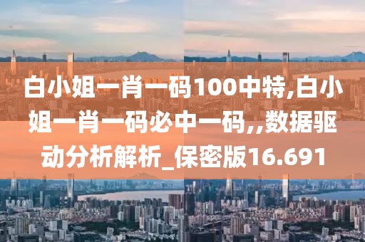 白小姐一肖一碼100中特,白小姐一肖一碼必中一碼,,數(shù)據(jù)驅(qū)動分析解析_保密版16.691