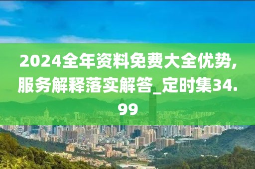 2024全年資料免費大全優(yōu)勢,服務解釋落實解答_定時集34.99