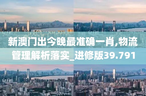 新澳門出今晚最準(zhǔn)確一肖,物流管理解析落實(shí)_進(jìn)修版39.791