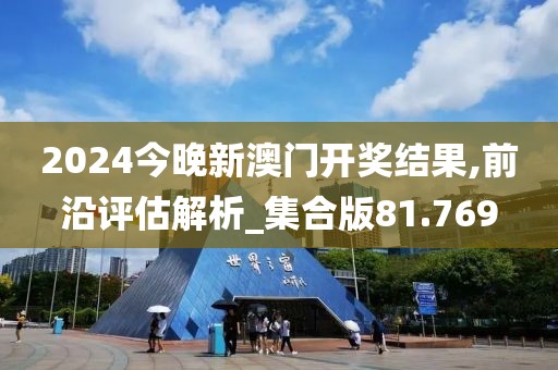 2024今晚新澳門開獎結果,前沿評估解析_集合版81.769