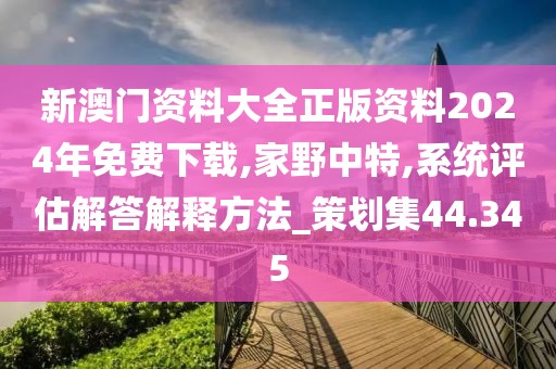 新澳門資料大全正版資料2024年免費(fèi)下載,家野中特,系統(tǒng)評(píng)估解答解釋方法_策劃集44.345