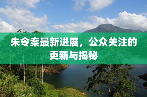 朱令案最新進展，公眾關(guān)注的更新與揭秘