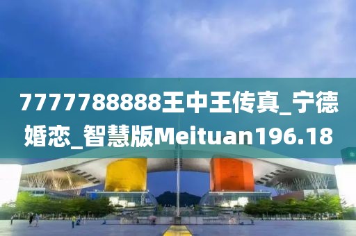 7777788888王中王傳真_寧德婚戀_智慧版Meituan196.18