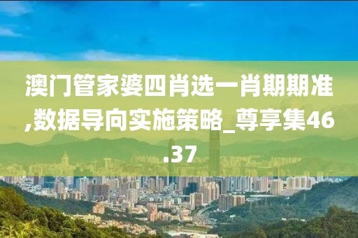 澳門管家婆四肖選一肖期期準,數(shù)據(jù)導向實施策略_尊享集46.37