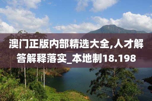 澳門正版內(nèi)部精選大全,人才解答解釋落實(shí)_本地制18.198