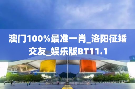 澳門100%最準(zhǔn)一肖_洛陽征婚交友_娛樂版BT11.1