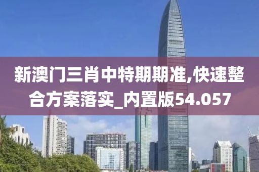 新澳門(mén)三肖中特期期準(zhǔn),快速整合方案落實(shí)_內(nèi)置版54.057