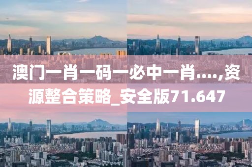 澳門一肖一碼一必中一肖....,資源整合策略_安全版71.647