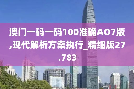 澳門一碼一碼100準(zhǔn)確AO7版,現(xiàn)代解析方案執(zhí)行_精細(xì)版27.783