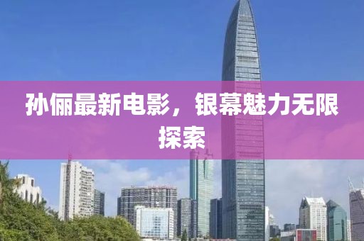 孫儷最新電影，銀幕魅力無限探索