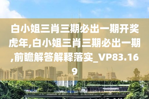 白小姐三肖三期必出一期開獎虎年,白小姐三肖三期必出一期,前瞻解答解釋落實_VP83.169