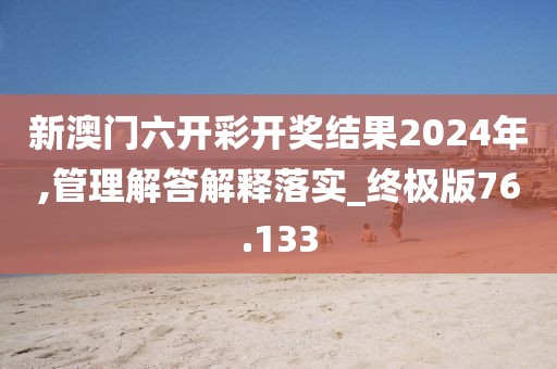 新澳門六開彩開獎結(jié)果2024年,管理解答解釋落實_終極版76.133