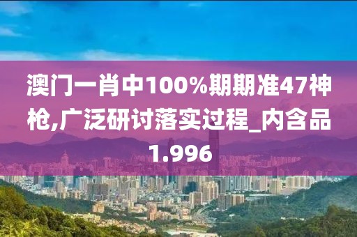 澳門(mén)一肖中100%期期準(zhǔn)47神槍,廣泛研討落實(shí)過(guò)程_內(nèi)含品1.996