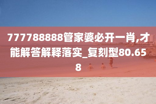 777788888管家婆必開(kāi)一肖,才能解答解釋落實(shí)_復(fù)刻型80.658