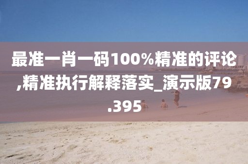 最準一肖一碼100%精準的評論,精準執(zhí)行解釋落實_演示版79.395