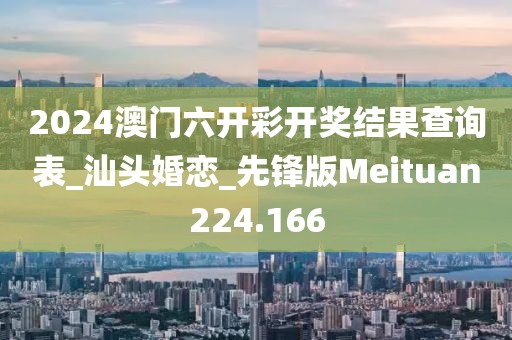 2024澳門六開彩開獎(jiǎng)結(jié)果查詢表_汕頭婚戀_先鋒版Meituan224.166