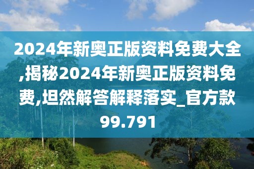 2024年新奧正版資料免費大全,揭秘2024年新奧正版資料免費,坦然解答解釋落實_官方款99.791