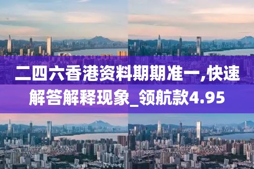 二四六香港資料期期準(zhǔn)一,快速解答解釋現(xiàn)象_領(lǐng)航款4.95