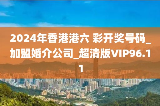 2024年香港港六 彩開獎號碼_加盟婚介公司_超清版VIP96.11