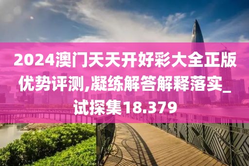 2024澳門天天開好彩大全正版優(yōu)勢(shì)評(píng)測(cè),凝練解答解釋落實(shí)_試探集18.379