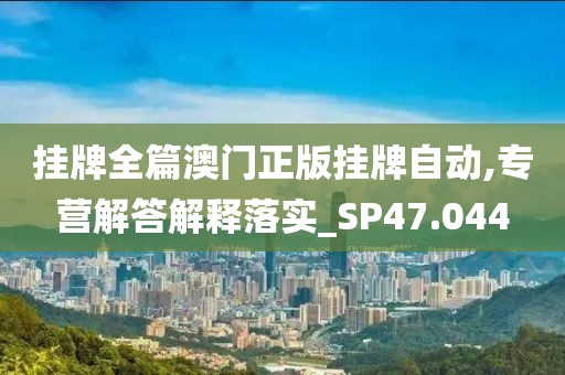 掛牌全篇澳門正版掛牌自動,專營解答解釋落實(shí)_SP47.044