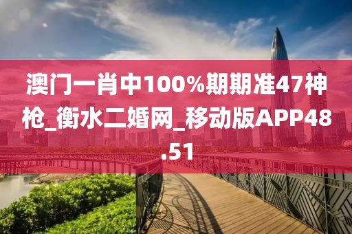 澳門一肖中100%期期準(zhǔn)47神槍_衡水二婚網(wǎng)_移動(dòng)版APP48.51