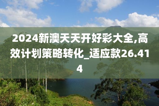2024新澳天天開好彩大全,高效計劃策略轉(zhuǎn)化_適應(yīng)款26.414