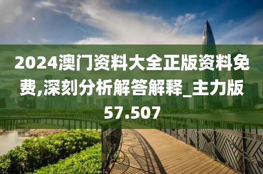 2024澳門(mén)資料大全正版資料免費(fèi),深刻分析解答解釋_主力版57.507