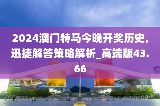 2024澳門特馬今晚開獎歷史,迅捷解答策略解析_高端版43.66
