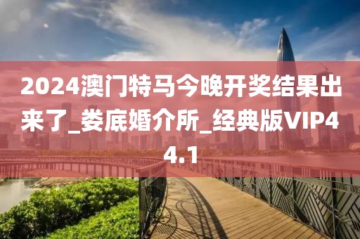 2024澳門特馬今晚開獎(jiǎng)結(jié)果出來了_婁底婚介所_經(jīng)典版VIP44.1