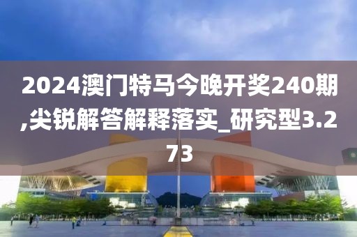 2024澳門特馬今晚開獎240期,尖銳解答解釋落實_研究型3.273