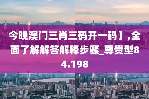 今晚澳門三肖三碼開一碼】,全面了解解答解釋步驟_尊貴型84.198
