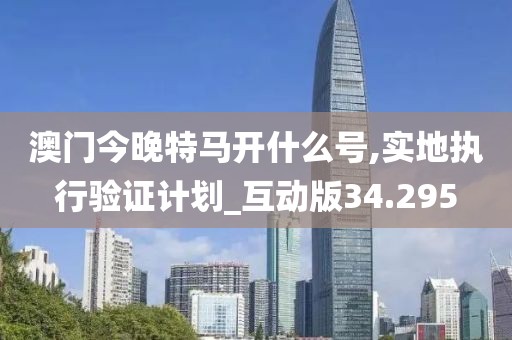 澳門今晚特馬開什么號,實(shí)地執(zhí)行驗(yàn)證計(jì)劃_互動版34.295