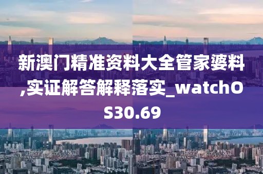 新澳門(mén)精準(zhǔn)資料大全管家婆料,實(shí)證解答解釋落實(shí)_watchOS30.69