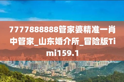 7777888888管家婆精準(zhǔn)一肖中管家_山東婚介所_冒險(xiǎn)版Timi159.1
