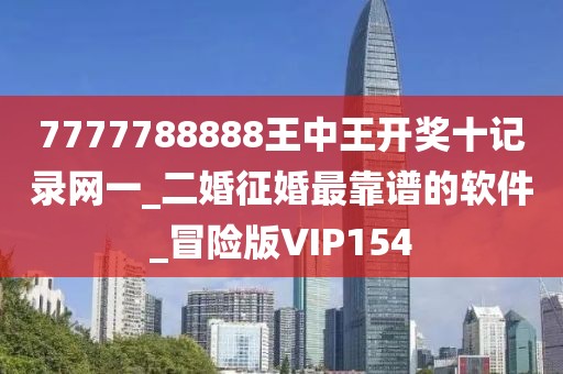 7777788888王中王開獎十記錄網(wǎng)一_二婚征婚最靠譜的軟件_冒險版VIP154