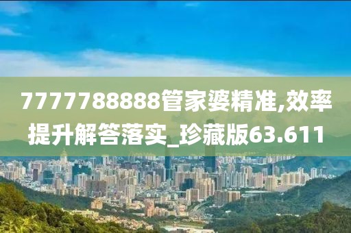 7777788888管家婆精準(zhǔn),效率提升解答落實(shí)_珍藏版63.611