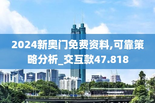2024新奧門免費資料,可靠策略分析_交互款47.818
