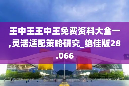王中王王中王免費(fèi)資料大全一,靈活適配策略研究_絕佳版28.066