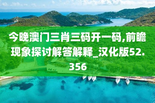 今晚澳門三肖三碼開(kāi)一碼,前瞻現(xiàn)象探討解答解釋_漢化版52.356