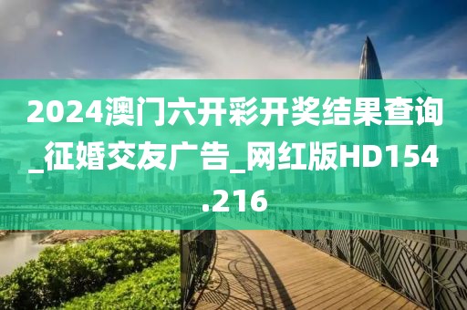 2024澳門六開彩開獎結果查詢_征婚交友廣告_網(wǎng)紅版HD154.216