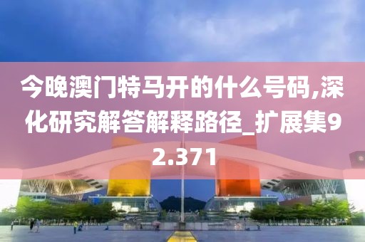 今晚澳門(mén)特馬開(kāi)的什么號(hào)碼,深化研究解答解釋路徑_擴(kuò)展集92.371