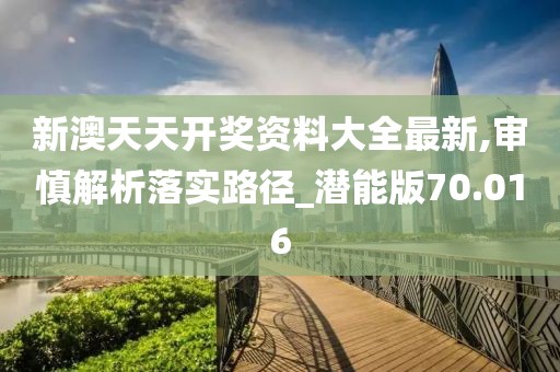 新澳天天開(kāi)獎(jiǎng)資料大全最新,審慎解析落實(shí)路徑_潛能版70.016