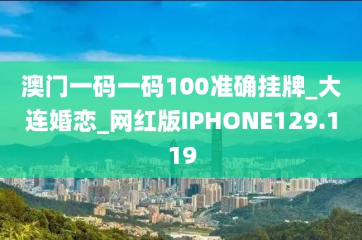 澳門一碼一碼100準(zhǔn)確掛牌_大連婚戀_網(wǎng)紅版IPHONE129.119