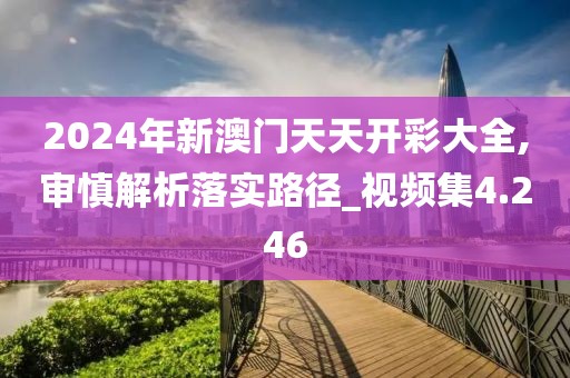 2024年新澳門(mén)天天開(kāi)彩大全,審慎解析落實(shí)路徑_視頻集4.246