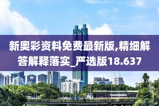新奧彩資料免費最新版,精細解答解釋落實_嚴選版18.637