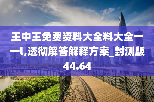 王中王免費(fèi)資料大全料大全一一l,透徹解答解釋方案_封測版44.64